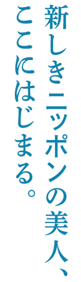 新しきニッポンの美人、ここにはじまる。
